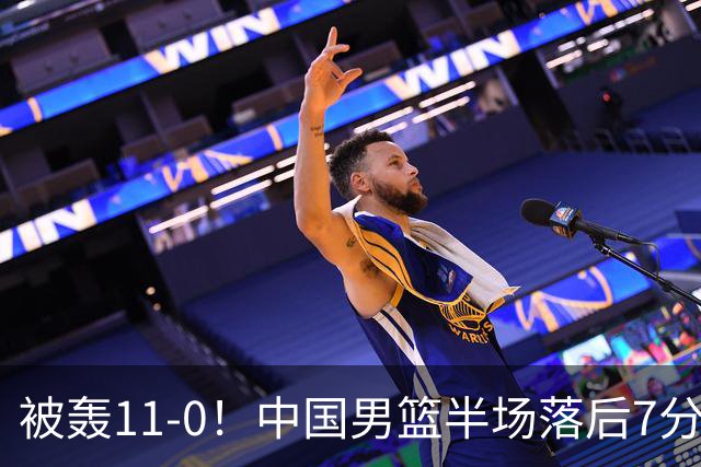 被轰11-0！中国男篮半场落后7分 徐昕王俊杰庞峥麟全轰8分